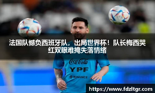 法国队憾负西班牙队，出局世界杯！队长梅西哭红双眼难掩失落情绪