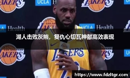 湖人击败灰熊，复仇心切瓦神献高效表现