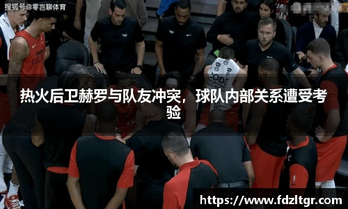 热火后卫赫罗与队友冲突，球队内部关系遭受考验
