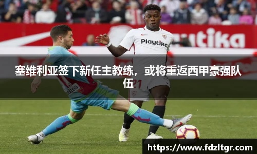 塞维利亚签下新任主教练，或将重返西甲豪强队伍
