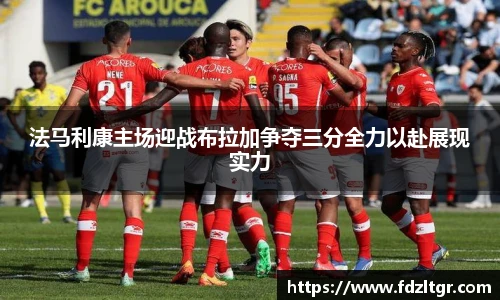 法马利康主场迎战布拉加争夺三分全力以赴展现实力