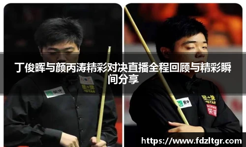 丁俊晖与颜丙涛精彩对决直播全程回顾与精彩瞬间分享