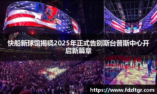 快船新球馆揭晓2025年正式告别斯台普斯中心开启新篇章