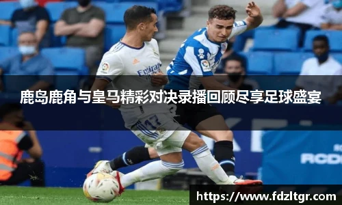 鹿岛鹿角与皇马精彩对决录播回顾尽享足球盛宴