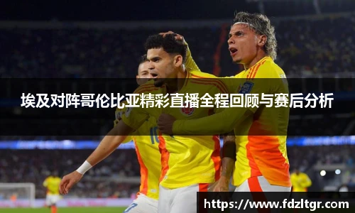 埃及对阵哥伦比亚精彩直播全程回顾与赛后分析