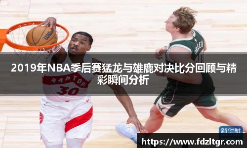 2019年NBA季后赛猛龙与雄鹿对决比分回顾与精彩瞬间分析
