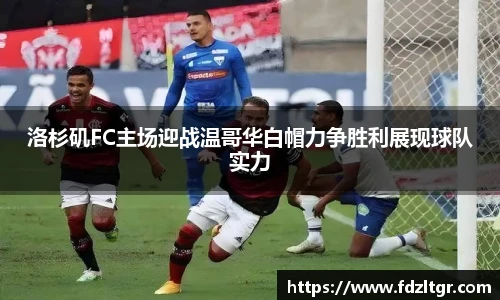 洛杉矶FC主场迎战温哥华白帽力争胜利展现球队实力