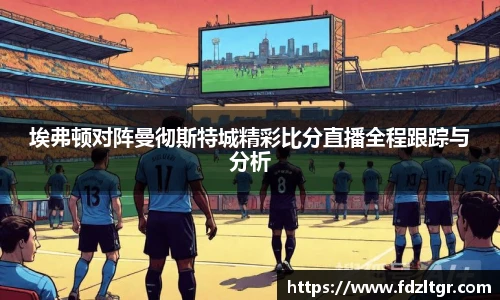 埃弗顿对阵曼彻斯特城精彩比分直播全程跟踪与分析