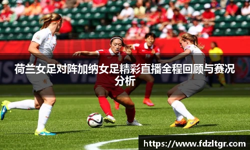荷兰女足对阵加纳女足精彩直播全程回顾与赛况分析