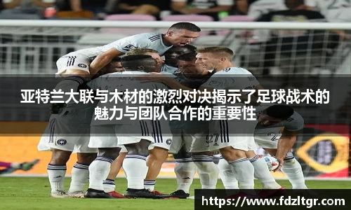 亚特兰大联与木材的激烈对决揭示了足球战术的魅力与团队合作的重要性
